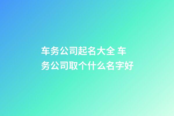 车务公司起名大全 车务公司取个什么名字好-第1张-公司起名-玄机派